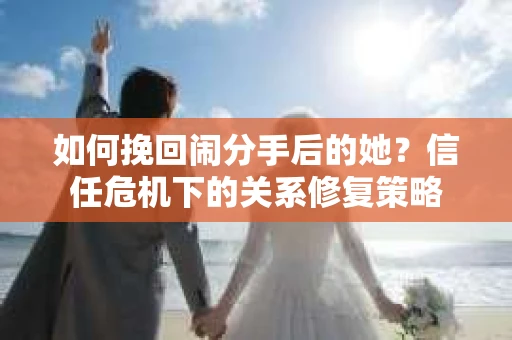 如何挽回闹分手后的她？信任危机下的关系修复策略