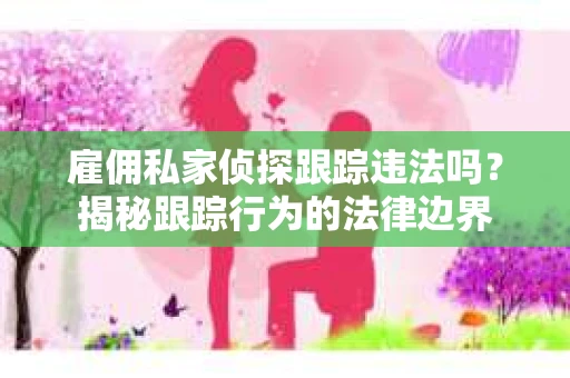 雇佣私家侦探跟踪违法吗？揭秘跟踪行为的法律边界