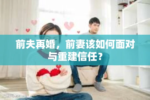 前夫再婚，前妻该如何面对与重建信任？
