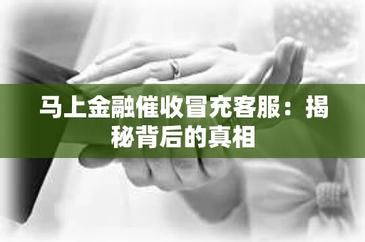 马上金融催收冒充客服：揭秘背后的真相