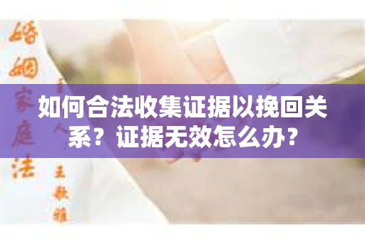 如何合法收集证据以挽回关系？证据无效怎么办？