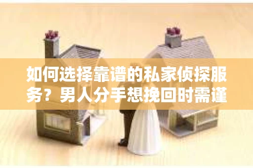 如何选择靠谱的私家侦探服务？男人分手想挽回时需谨慎