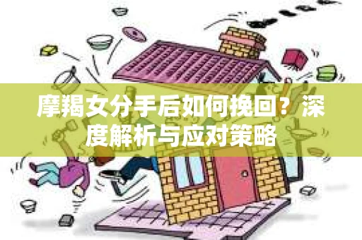 摩羯女分手后如何挽回？深度解析与应对策略
