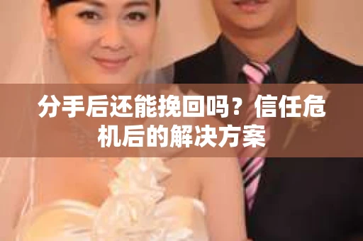 分手后还能挽回吗？信任危机后的解决方案