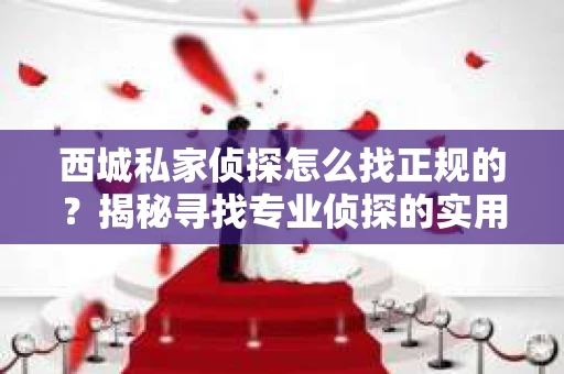西城私家侦探怎么找正规的？揭秘寻找专业侦探的实用指南