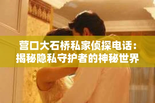 营口大石桥私家侦探电话：揭秘隐私守护者的神秘世界