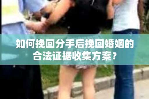 如何挽回分手后挽回婚姻的合法证据收集方案？