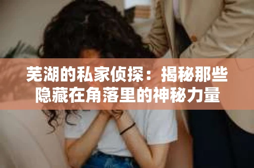 芜湖的私家侦探：揭秘那些隐藏在角落里的神秘力量