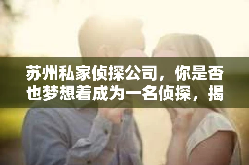 苏州私家侦探公司，你是否也梦想着成为一名侦探，揭开生活中的种种谜团？那么，苏州私家侦探公司招人吗？今天，我们就来聊聊这个话题。