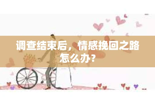 调查结束后，情感挽回之路怎么办？