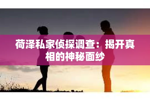 荷泽私家侦探调查：揭开真相的神秘面纱