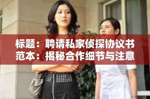 标题：聘请私家侦探协议书范本：揭秘合作细节与注意事项
