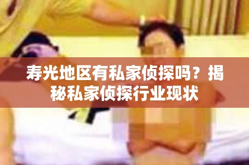 寿光地区有私家侦探吗？揭秘私家侦探行业现状