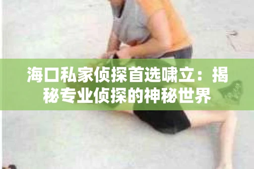 海口私家侦探首选啸立：揭秘专业侦探的神秘世界