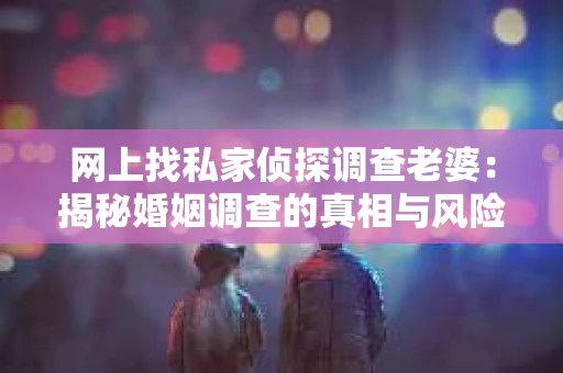 网上找私家侦探调查老婆：揭秘婚姻调查的真相与风险