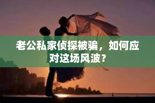 老公私家侦探被骗，如何应对这场风波？