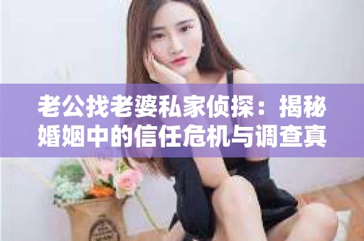 老公找老婆私家侦探:揭秘婚姻中的信任危机与调查真相 老公找老婆私家侦探:揭秘婚姻中的信任危机与调查真相
