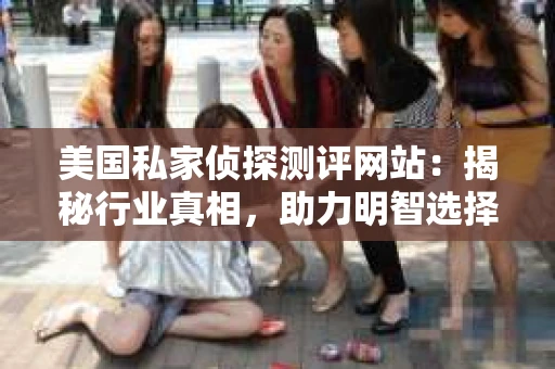 美国私家侦探测评网站：揭秘行业真相，助力明智选择