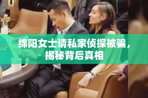 绵阳女士请私家侦探被骗，揭秘背后真相