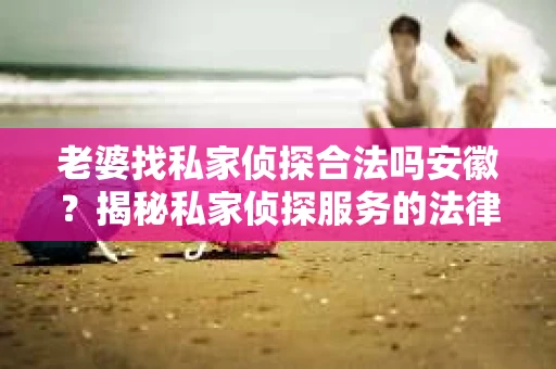老婆找私家侦探合法吗安徽？揭秘私家侦探服务的法律边界