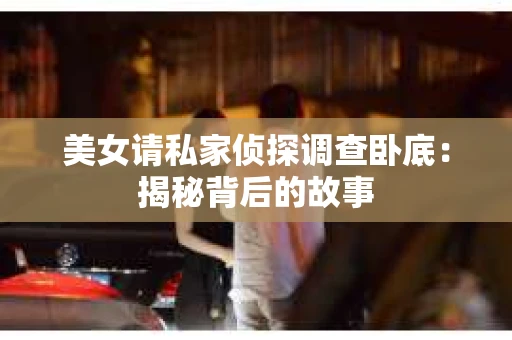美女请私家侦探调查卧底:揭秘背后的故事 美女请私家侦探调查卧底:揭秘背后的故事