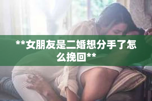 **女朋友是二婚想分手了怎么挽回**
