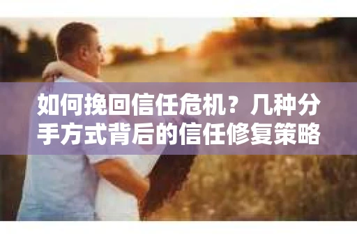 如何挽回信任危机？几种分手方式背后的信任修复策略