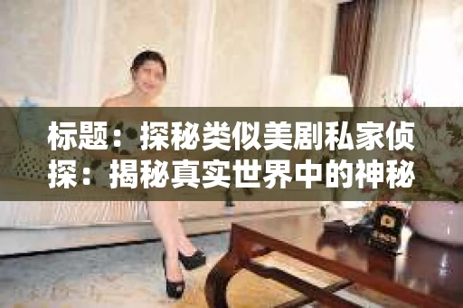 标题:探秘类似美剧私家侦探:揭秘真实世界中的神秘身影 标题:探秘类似美剧私家侦探:揭秘真实世界中的神秘身影
