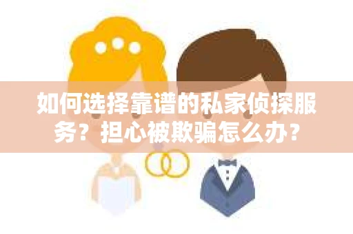 如何选择靠谱的私家侦探服务？担心被欺骗怎么办？