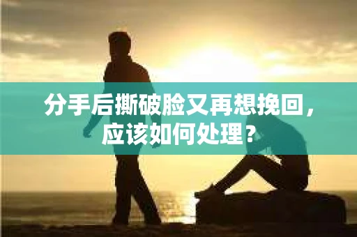 分手后撕破脸又再想挽回，应该如何处理？