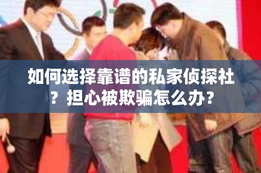 如何选择靠谱的私家侦探社？担心被欺骗怎么办？