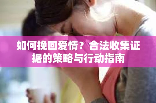 如何挽回爱情？合法收集证据的策略与行动指南
