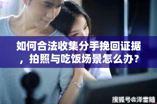 如何合法收集分手挽回证据，拍照与吃饭场景怎么办？