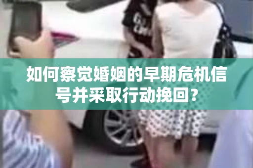 如何察觉婚姻的早期危机信号并采取行动挽回？