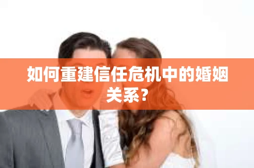 如何重建信任危机中的婚姻关系？