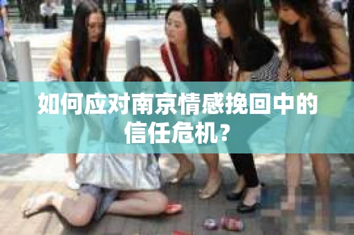 如何应对南京情感挽回中的信任危机？