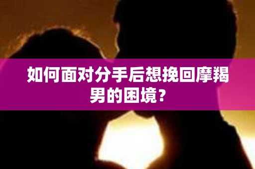 如何面对分手后想挽回摩羯男的困境？