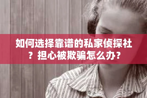 如何选择靠谱的私家侦探社？担心被欺骗怎么办？