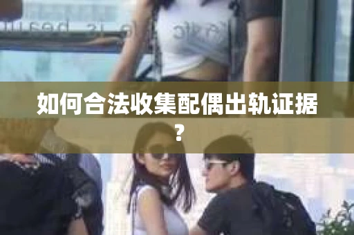如何合法收集配偶出轨证据？