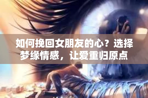 如何挽回女朋友的心？选择梦缘情感，让爱重归原点
