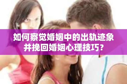 如何察觉婚姻中的出轨迹象并挽回婚姻心理技巧？
