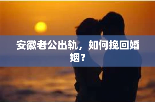 安徽老公出轨，如何挽回婚姻？