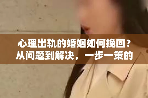 心理出轨的婚姻如何挽回？从问题到解决，一步一策的行动指南