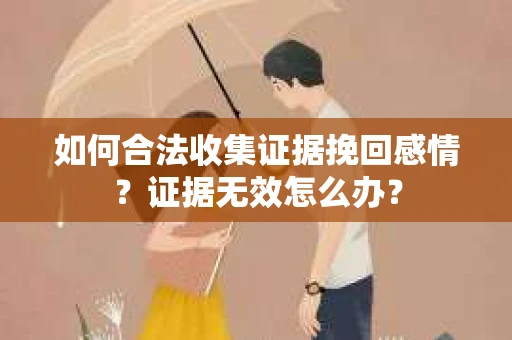 如何合法收集证据挽回感情？证据无效怎么办？