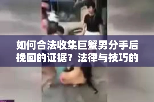 如何合法收集巨蟹男分手后挽回的证据？法律与技巧的双重考量