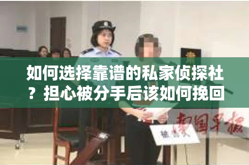 如何选择靠谱的私家侦探社？担心被分手后该如何挽回？