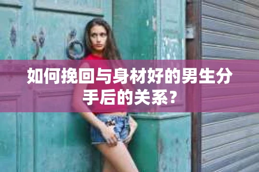 如何挽回与身材好的男生分手后的关系？