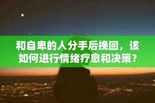 和自卑的人分手后挽回，该如何进行情绪疗愈和决策？