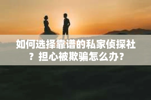 如何选择靠谱的私家侦探社？担心被欺骗怎么办？