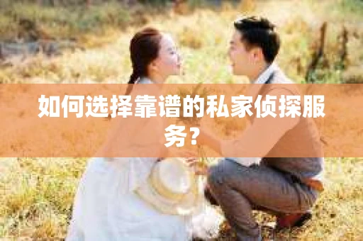 如何选择靠谱的私家侦探服务？